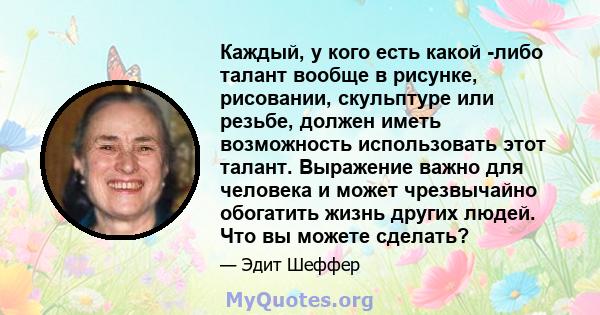 Каждый, у кого есть какой -либо талант вообще в рисунке, рисовании, скульптуре или резьбе, должен иметь возможность использовать этот талант. Выражение важно для человека и может чрезвычайно обогатить жизнь других