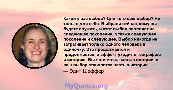 Какой у вас выбор? Для кого ваш выбор? Не только для себя. Выбрали сейчас, кому вы будете служить, и этот выбор повлияет на следующее поколение, а также следующее поколение и следующее. Выбор никогда не затрагивает