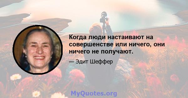 Когда люди настаивают на совершенстве или ничего, они ничего не получают.