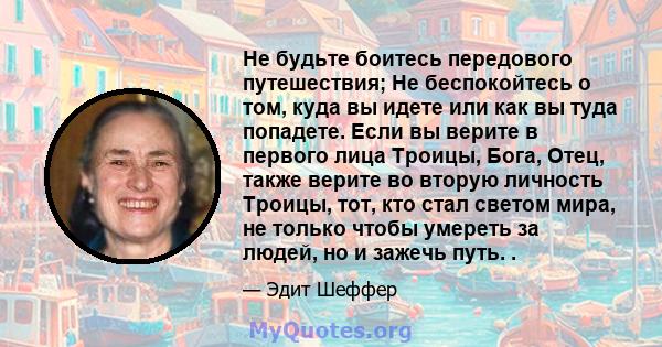 Не будьте боитесь передового путешествия; Не беспокойтесь о том, куда вы идете или как вы туда попадете. Если вы верите в первого лица Троицы, Бога, Отец, также верите во вторую личность Троицы, тот, кто стал светом