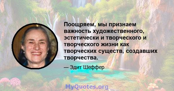 Поощряем, мы признаем важность художественного, эстетически и творческого и творческого жизни как творческих существ, создавших творчества.