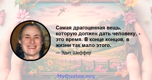 Самая драгоценная вещь, которую должен дать человеку, - это время. В конце концов, в жизни так мало этого.