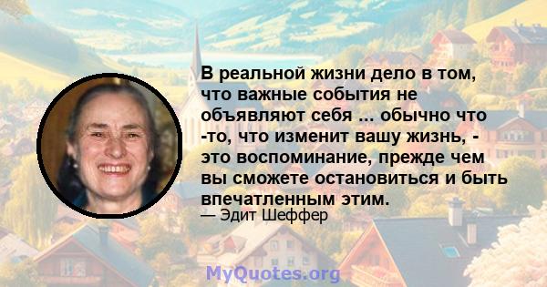 В реальной жизни дело в том, что важные события не объявляют себя ... обычно что -то, что изменит вашу жизнь, - это воспоминание, прежде чем вы сможете остановиться и быть впечатленным этим.