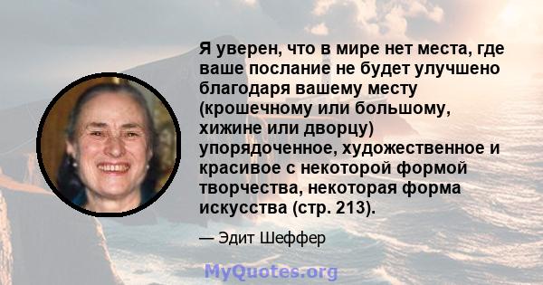 Я уверен, что в мире нет места, где ваше послание не будет улучшено благодаря вашему месту (крошечному или большому, хижине или дворцу) упорядоченное, художественное и красивое с некоторой формой творчества, некоторая