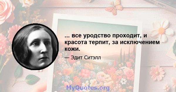 ... все уродство проходит, и красота терпит, за исключением кожи.