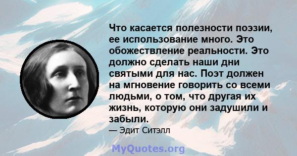 Что касается полезности поэзии, ее использование много. Это обожествление реальности. Это должно сделать наши дни святыми для нас. Поэт должен на мгновение говорить со всеми людьми, о том, что другая их жизнь, которую