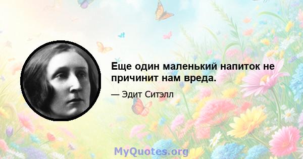 Еще один маленький напиток не причинит нам вреда.