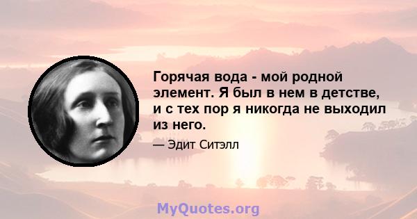 Горячая вода - мой родной элемент. Я был в нем в детстве, и с тех пор я никогда не выходил из него.