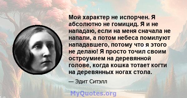 Мой характер не испорчен. Я абсолютно не гомицид. Я и не нападаю, если на меня сначала не напали, а потом небеса помилуют нападавшего, потому что я этого не делаю! Я просто точил своим остроумием на деревянной голове,