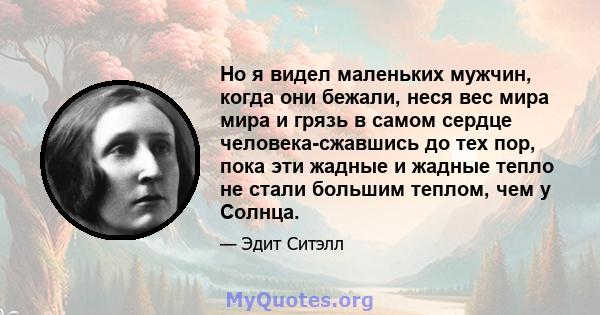 Но я видел маленьких мужчин, когда они бежали, неся вес мира мира и грязь в самом сердце человека-сжавшись до тех пор, пока эти жадные и жадные тепло не стали большим теплом, чем у Солнца.