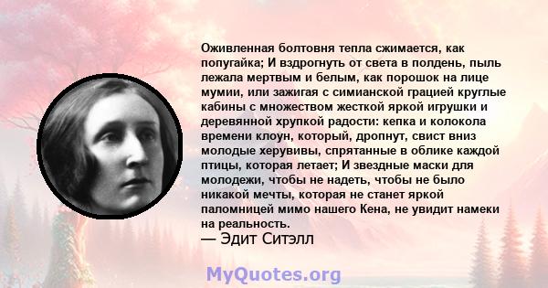 Оживленная болтовня тепла сжимается, как попугайка; И вздрогнуть от света в полдень, пыль лежала мертвым и белым, как порошок на лице мумии, или зажигая с симианской грацией круглые кабины с множеством жесткой яркой