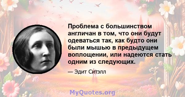 Проблема с большинством англичан в том, что они будут одеваться так, как будто они были мышью в предыдущем воплощении, или надеются стать одним из следующих.