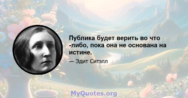 Публика будет верить во что -либо, пока она не основана на истине.