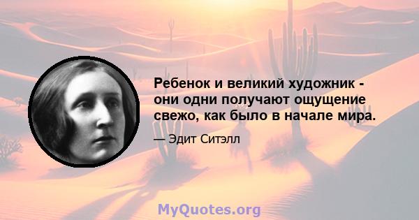 Ребенок и великий художник - они одни получают ощущение свежо, как было в начале мира.