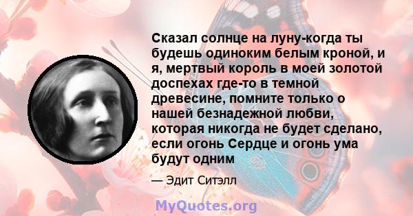 Сказал солнце на луну-когда ты будешь одиноким белым кроной, и я, мертвый король в моей золотой доспехах где-то в темной древесине, помните только о нашей безнадежной любви, которая никогда не будет сделано, если огонь