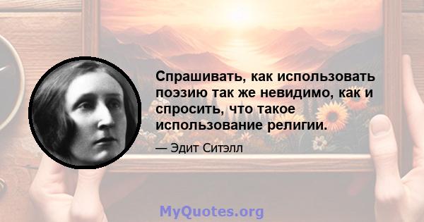 Спрашивать, как использовать поэзию так же невидимо, как и спросить, что такое использование религии.