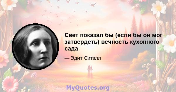 Свет показал бы (если бы он мог затвердеть) вечность кухонного сада