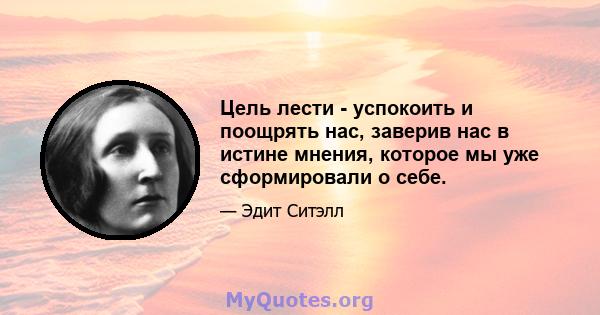 Цель лести - успокоить и поощрять нас, заверив нас в истине мнения, которое мы уже сформировали о себе.