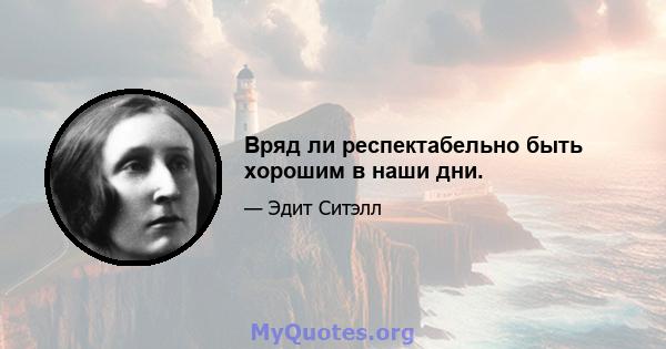 Вряд ли респектабельно быть хорошим в наши дни.