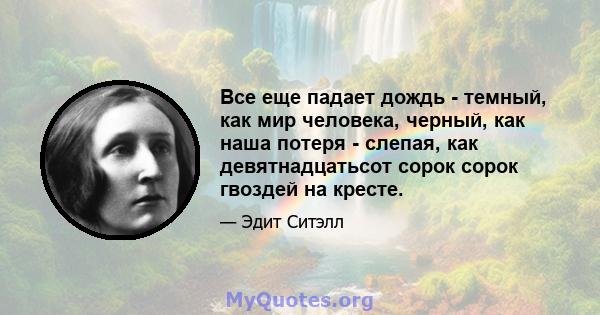 Все еще падает дождь - темный, как мир человека, черный, как наша потеря - слепая, как девятнадцатьсот сорок сорок гвоздей на кресте.