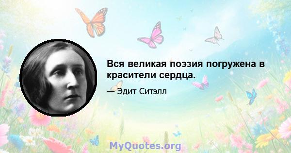 Вся великая поэзия погружена в красители сердца.