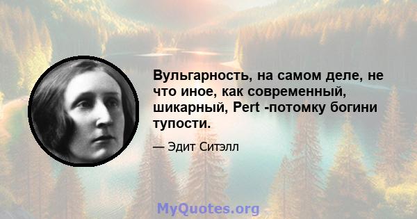 Вульгарность, на самом деле, не что иное, как современный, шикарный, Pert -потомку богини тупости.