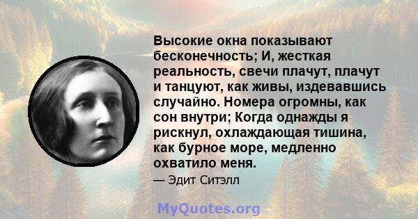 Высокие окна показывают бесконечность; И, жесткая реальность, свечи плачут, плачут и танцуют, как живы, издевавшись случайно. Номера огромны, как сон внутри; Когда однажды я рискнул, охлаждающая тишина, как бурное море, 