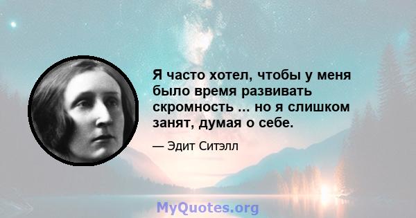 Я часто хотел, чтобы у меня было время развивать скромность ... но я слишком занят, думая о себе.