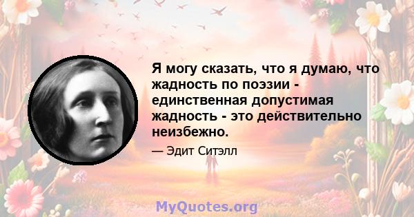 Я могу сказать, что я думаю, что жадность по поэзии - единственная допустимая жадность - это действительно неизбежно.