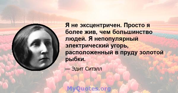 Я не эксцентричен. Просто я более жив, чем большинство людей. Я непопулярный электрический угорь, расположенный в пруду золотой рыбки.