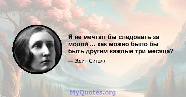 Я не мечтал бы следовать за модой ... как можно было бы быть другим каждые три месяца?