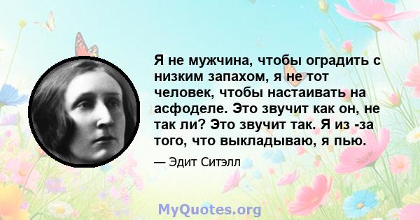 Я не мужчина, чтобы оградить с низким запахом, я не тот человек, чтобы настаивать на асфоделе. Это звучит как он, не так ли? Это звучит так. Я из -за того, что выкладываю, я пью.