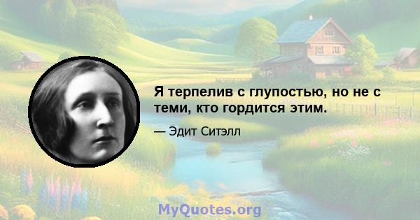 Я терпелив с глупостью, но не с теми, кто гордится этим.