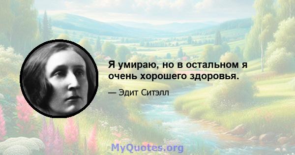 Я умираю, но в остальном я очень хорошего здоровья.