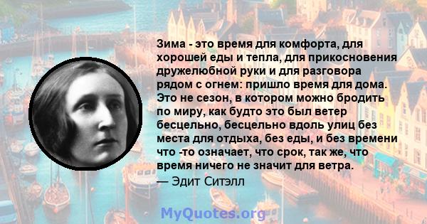 Зима - это время для комфорта, для хорошей еды и тепла, для прикосновения дружелюбной руки и для разговора рядом с огнем: пришло время для дома. Это не сезон, в котором можно бродить по миру, как будто это был ветер