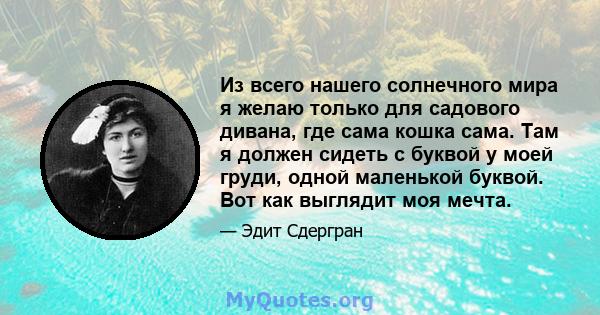 Из всего нашего солнечного мира я желаю только для садового дивана, где сама кошка сама. Там я должен сидеть с буквой у моей груди, одной маленькой буквой. Вот как выглядит моя мечта.