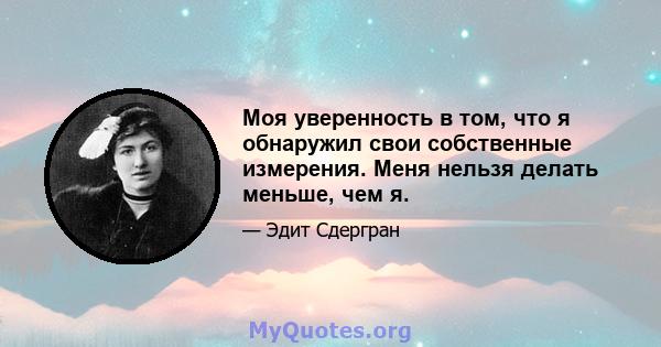 Моя уверенность в том, что я обнаружил свои собственные измерения. Меня нельзя делать меньше, чем я.