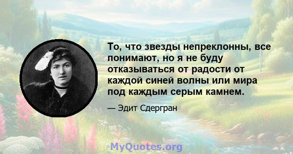 То, что звезды непреклонны, все понимают, но я не буду отказываться от радости от каждой синей волны или мира под каждым серым камнем.