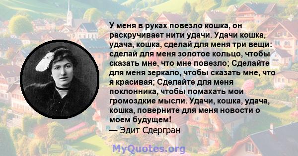 У меня в руках повезло кошка, он раскручивает нити удачи. Удачи кошка, удача, кошка, сделай для меня три вещи: сделай для меня золотое кольцо, чтобы сказать мне, что мне повезло; Сделайте для меня зеркало, чтобы сказать 