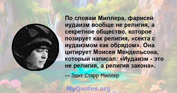 По словам Миллера, фарисей иудаизм вообще не религия, а секретное общество, которое позирует как религия, «секта с иудаизмом как обрядом». Она цитирует Моисея Мендельсона, который написал: «Иудаизм - это не религия, а