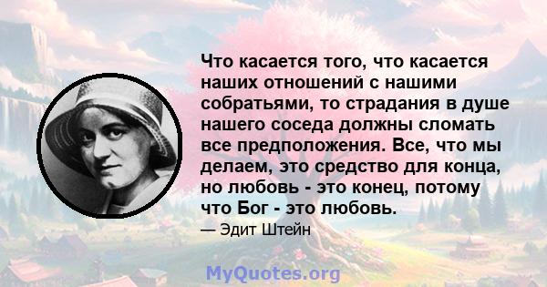 Что касается того, что касается наших отношений с нашими собратьями, то страдания в душе нашего соседа должны сломать все предположения. Все, что мы делаем, это средство для конца, но любовь - это конец, потому что Бог