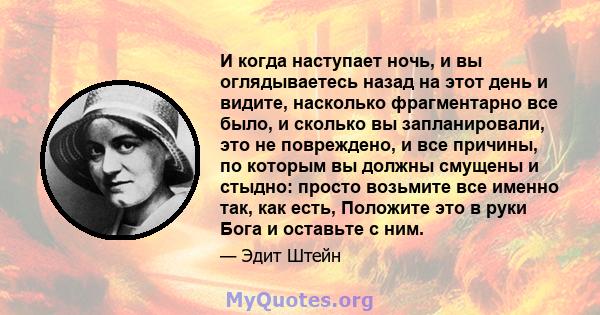 И когда наступает ночь, и вы оглядываетесь назад на этот день и видите, насколько фрагментарно все было, и сколько вы запланировали, это не повреждено, и все причины, по которым вы должны смущены и стыдно: просто