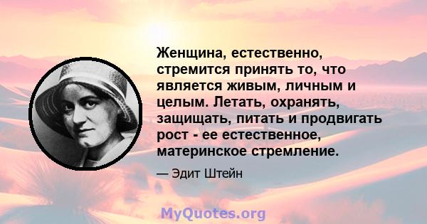 Женщина, естественно, стремится принять то, что является живым, личным и целым. Летать, охранять, защищать, питать и продвигать рост - ее естественное, материнское стремление.