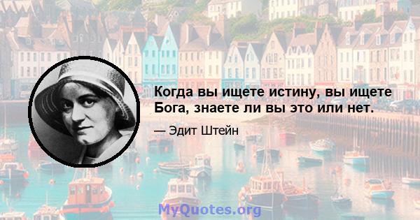 Когда вы ищете истину, вы ищете Бога, знаете ли вы это или нет.