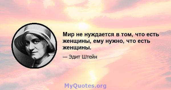 Мир не нуждается в том, что есть женщины, ему нужно, что есть женщины.