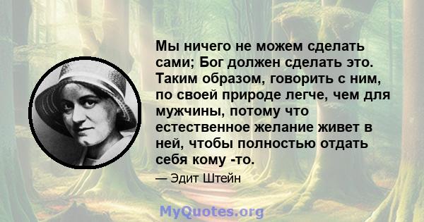 Мы ничего не можем сделать сами; Бог должен сделать это. Таким образом, говорить с ним, по своей природе легче, чем для мужчины, потому что естественное желание живет в ней, чтобы полностью отдать себя кому -то.