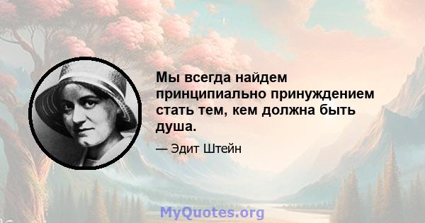 Мы всегда найдем принципиально принуждением стать тем, кем должна быть душа.