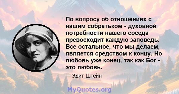 По вопросу об отношениях с нашим собратьком - духовной потребности нашего соседа превосходит каждую заповедь. Все остальное, что мы делаем, является средством к концу. Но любовь уже конец, так как Бог - это любовь.