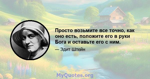 Просто возьмите все точно, как оно есть, положите его в руки Бога и оставьте его с ним.