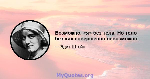 Возможно, «я» без тела. Но тело без «я» совершенно невозможно.